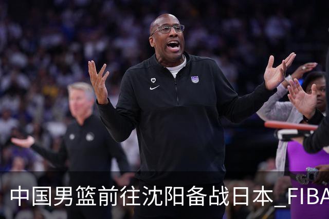 中国男篮前往沈阳备战日本 FIBA高度评价杨瀚森