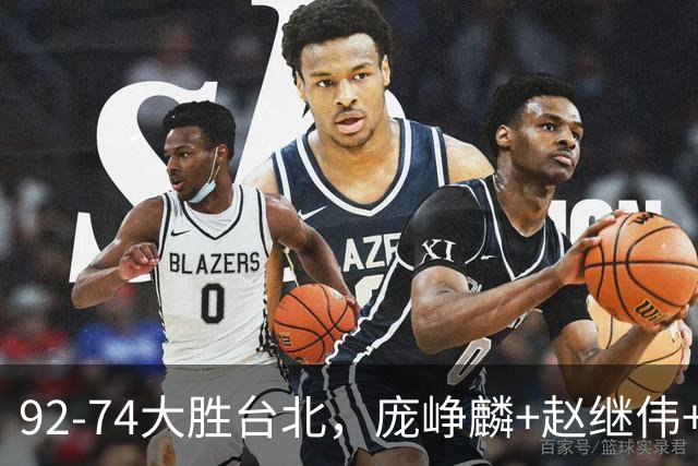 92-74大胜台北，庞峥麟+赵继伟+胡金秋三核亮眼，杨瀚森仅10+5